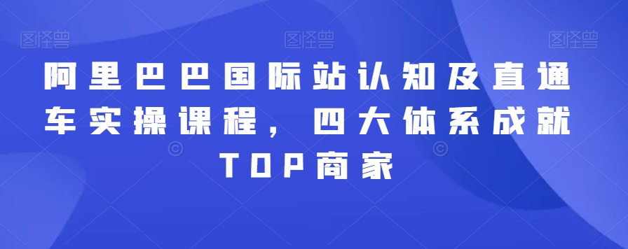 阿里巴巴国际站认知及直通车实操课程，四大体系成就TOP商家-一课资源