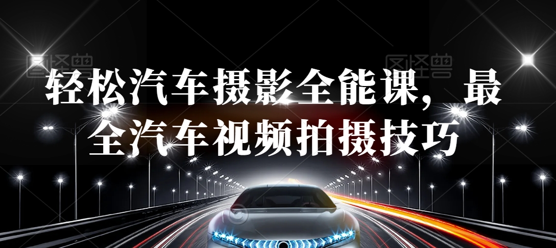 轻松汽车摄影全能课，最全汽车视频拍摄技巧-一课资源