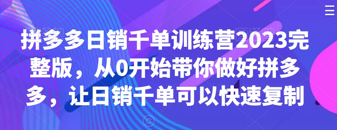 拼多多日销千单训练营2023完整版，从0开始带你做好拼多多，让日销千单可以快速复制-一课资源