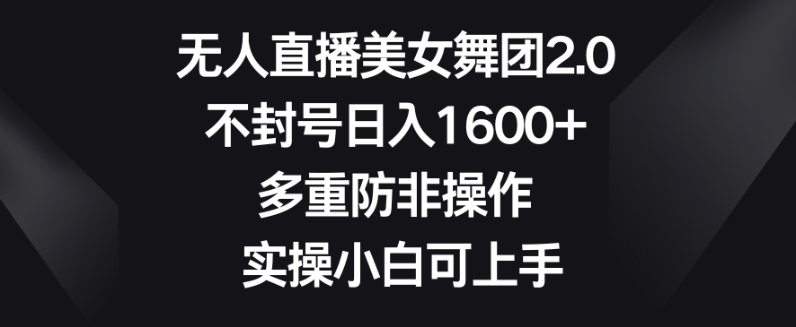 无人直播美女舞团2.0，不封号日入1600+，多重防非操作，实操小白可上手【揭秘】-一课资源