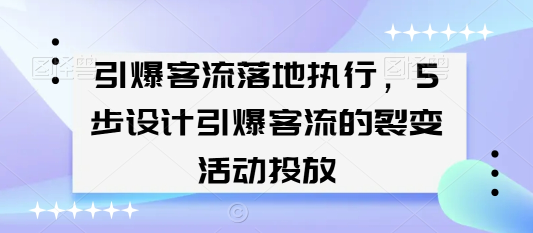 引爆客流落地执行，5步设计引爆客流的裂变活动投放-一课资源