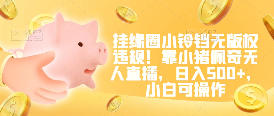 挂缘圈小铃铛无版权违规！靠小猪佩奇无人直播，日入500+，小白可操作【揭秘】-一课资源
