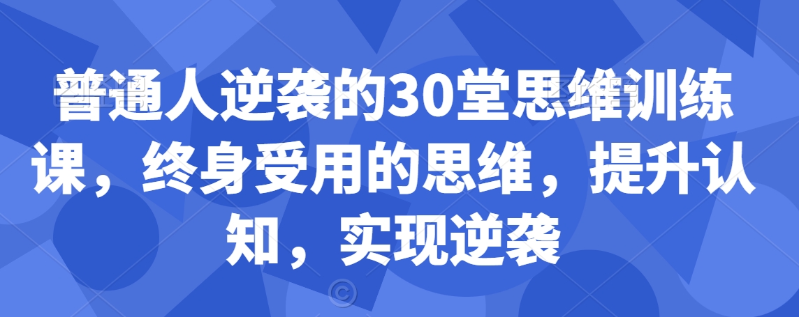普通人逆袭的30堂思维训练课，​终身受用的思维，提升认知，实现逆袭-一课资源