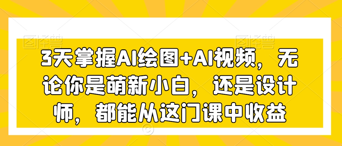 3天掌握AI绘图+AI视频，无论你是萌新小白，还是设计师，都能从这门课中收益-一课资源