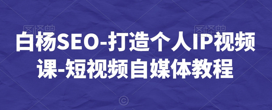 白杨SEO-打造个人IP视频课-短视频自媒体教程-一课资源