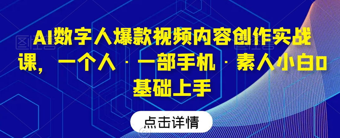 AI数字人爆款视频内容创作实战课，一个人·一部手机·素人小白0基础上手-一课资源
