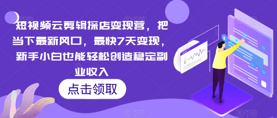 短视频云剪辑探店变现营，把当下最新风口，最快7天变现，新手小白也能轻松创造稳定副业收入-一课资源