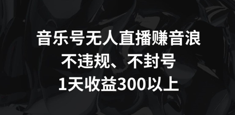 音乐号无人直播赚音浪，不违规、不封号，1天收益300+【揭秘】-一课资源