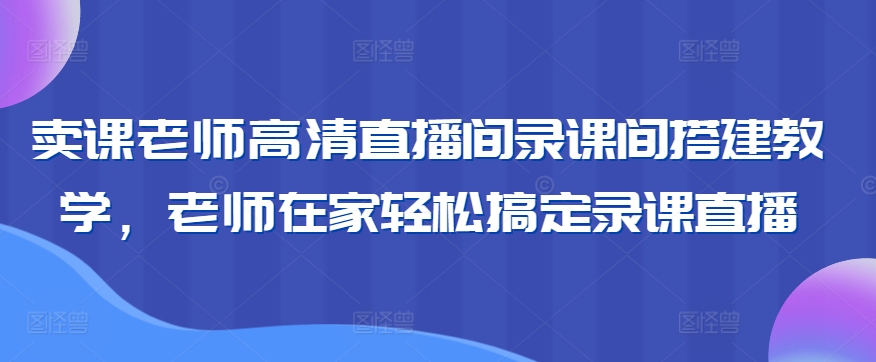 卖课老师高清直播间录课间搭建教学，老师在家轻松搞定录课直播-一课资源