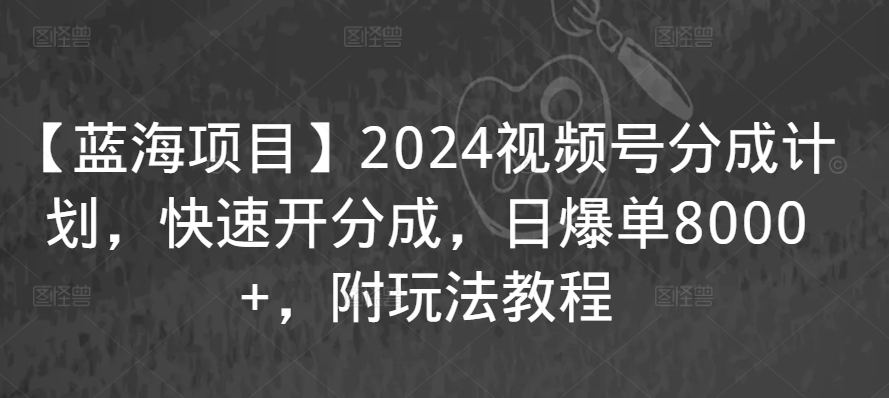 【蓝海项目】2024视频号分成计划，快速开分成，日爆单8000+，附玩法教程-一课资源
