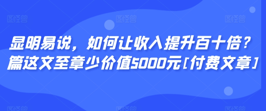 显明易说，如何让收入提升百十倍？‮篇这‬文‮至章‬少价值5000元[付费文章]-一课资源