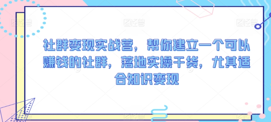社群变现实战营，帮你建立一个可以赚钱的社群，落地实操干货，尤其适合知识变现-一课资源