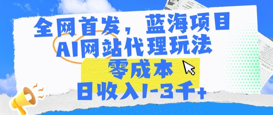 全网首发，蓝海项目，AI网站代理玩法，零成本日收入1-3千+【揭秘】-一课资源