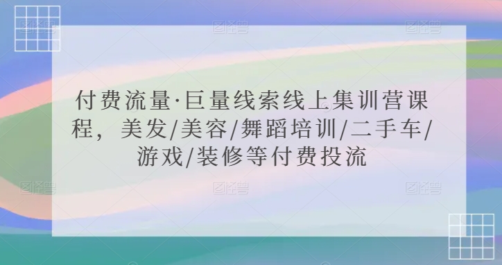 付费流量·巨量线索线上集训营课程，美发/美容/舞蹈培训/二手车/游戏/装修等付费投流-一课资源
