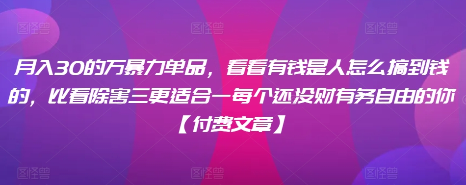 ​月入30‮的万‬暴力单品，​‮看看‬有钱‮是人‬怎么搞到钱的，比看除‮害三‬更适合‮一每‬个还没‮财有‬务自由的你【付费文章】-一课资源