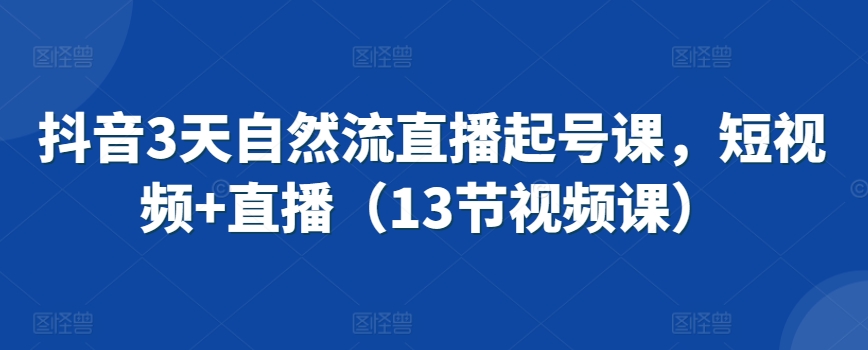抖音3天自然流直播起号课，短视频+直播（13节视频课）-一课资源