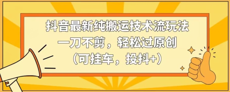 抖音最新纯搬运技术流玩法，一刀不剪，轻松过原创（可挂车，投抖+）【揭秘】-一课资源
