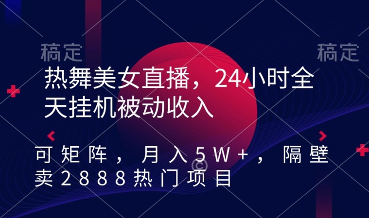 热舞美女直播，24小时全天挂机被动收入，可矩阵，月入5W+，隔壁卖2888热门项目【揭秘】-一课资源