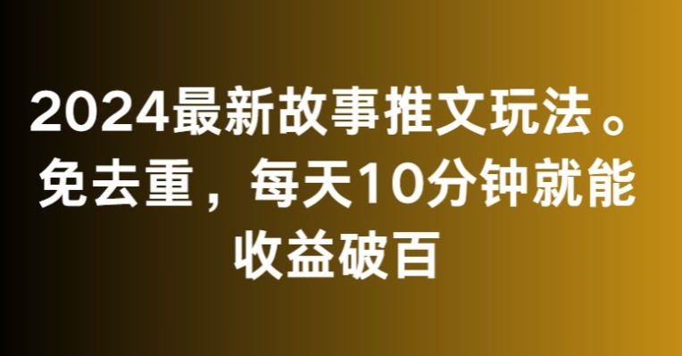 2024最新故事推文玩法，免去重，每天10分钟就能收益破百【揭秘】-一课资源