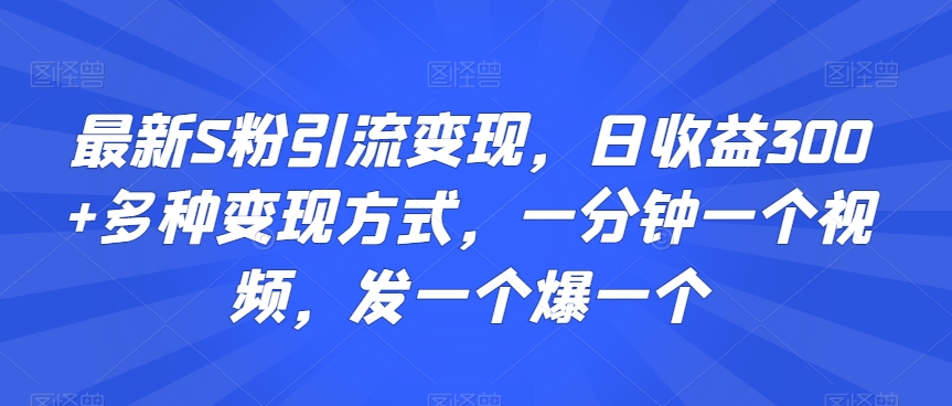 最新S粉引流变现，日收益300+多种变现方式，一分钟一个视频，发一个爆一个【揭秘】-一课资源