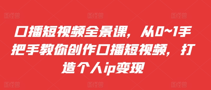口播短视频全景课，​从0~1手把手教你创作口播短视频，打造个人ip变现-一课资源