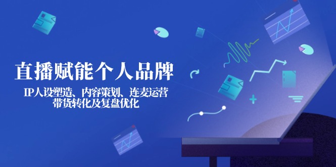 （14158期）直播赋能个人品牌：IP人设塑造、内容策划、连麦运营、带货转化及复盘优化-一课资源