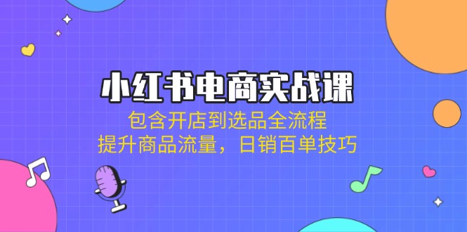 （14165期）小红书电商实战课：包含开店到选品全流程，提升商品流量，日销百单技巧-一课资源