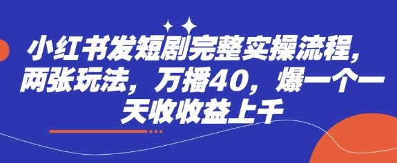 小红书发短剧完整实操流程，两张玩法，万播40，爆一个一天收收益上千-一课资源