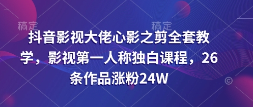 抖音影视大佬心影之剪全套教学，影视第一人称独白课程，26条作品涨粉24W-一课资源