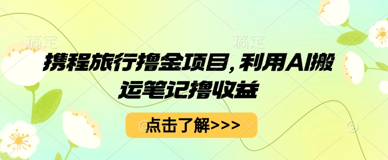 携程旅行撸金项目，利用AI搬运笔记撸收益-一课资源