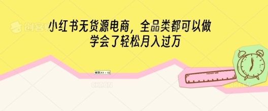 小红书无货源电商，全品类都可以做，学会了轻松月入过W-一课资源