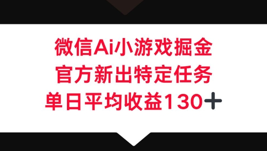 微信AI小游戏掘金，官方新出特定任务，单日平均收益130+-一课资源