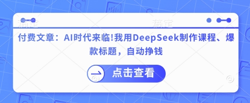 付费文章：AI时代来临！我用DeepSeek制作课程、爆款标题，自动挣钱-一课资源