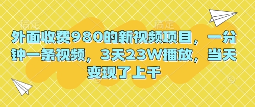 外面收费980的新视频项目，一分钟一条视频，3天23W播放，当天变现了上千-一课资源
