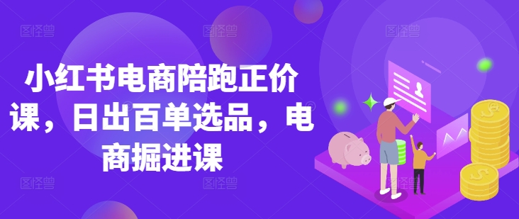 小红书电商陪跑正价课，小红书官方认证电商讲师教学，日出百单选品，电商掘进课-一课资源