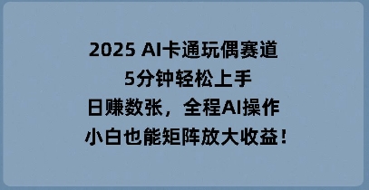 2025 AI卡通玩偶赛道，5分钟轻松上手，日入数张，全程AI操作，小白也能矩阵放大收益-一课资源