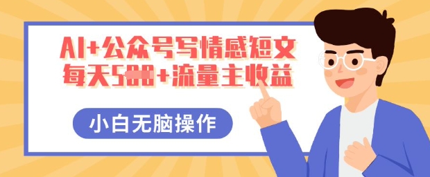 AI+公众号写情感短文，每天5张+流量主收益，多号矩阵无脑操作，小白轻松上手，保姆级教程-一课资源