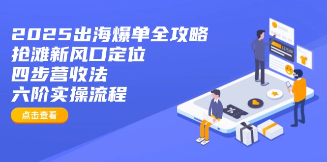 （14130期）2025出海爆单全攻略：抢滩新风口定位+四步营收法+六阶实操流程-一课资源