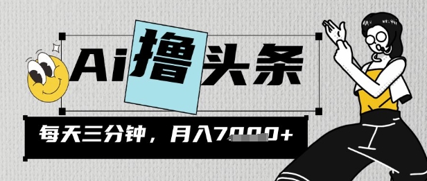 AI撸头条，三天必起号，当天发文，隔日见收益，三分钟一条，无脑复制粘贴月收7k-一课资源