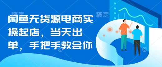 闲鱼无货源电商实操起店，当天出单，手把手教会你-一课资源