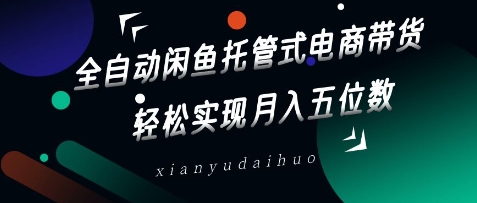 全自动闲鱼托管式电商带货，轻松实现月入五位数【揭秘】-一课资源