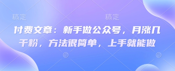 付费文章：新手做公众号，月涨几干粉，方法很简单，上手就能做-一课资源