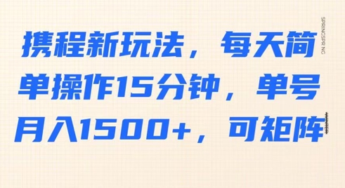 携程新玩法，每天简单操作15分钟，单号月入1500+，可矩阵-一课资源