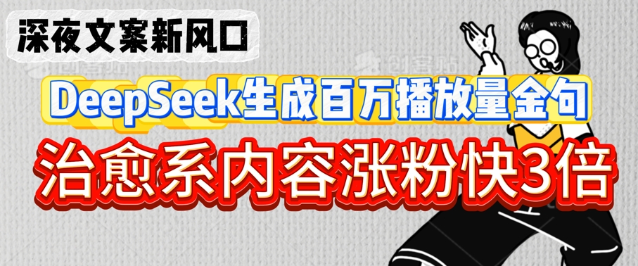 深夜文案新风口：DeepSeek生成百万播放量金句，治愈系内容涨粉快3倍-一课资源
