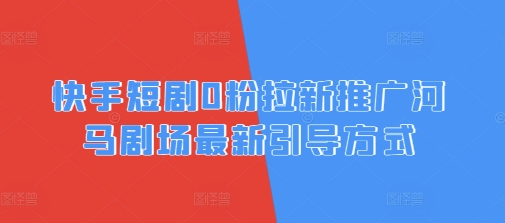 快手短剧0粉拉新推广河马剧场最新引导方式-一课资源