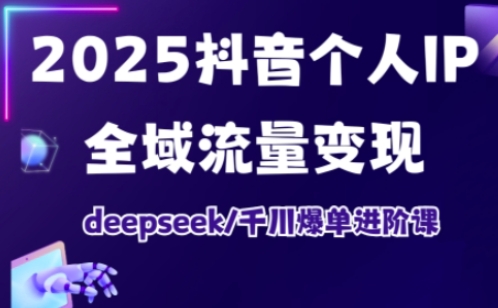 2025抖音个人IP全域流量变现进阶课，deepseek千川爆单进阶课-一课资源