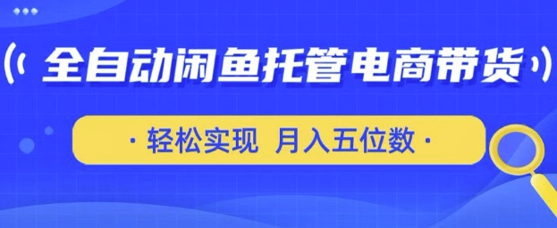 全自动闲鱼托管式电商带货，只需一部安卓手机和一个闲鱼号，轻松实现月入五位数【揭秘】-一课资源