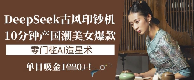 DeepSeek古风印钞机：10分钟产国潮美女爆款，单日吸金1k+，零门槛AI造星术-一课资源