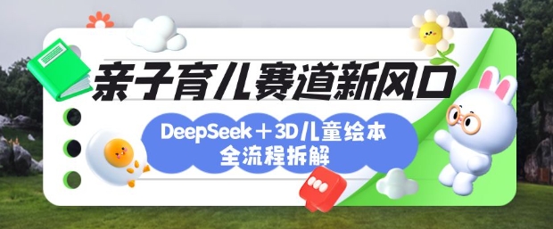 育儿赛道新风口：DeepSeek+3D绘本全流程拆解，月涨粉上W，还能培养亲子创造力-一课资源