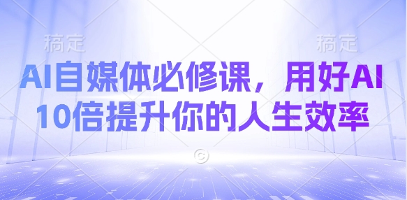 AI自媒体必修课，用好AI 10倍提升你的人生效率-一课资源